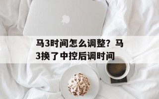 马3时间怎么调整？马3换了中控后调时间
