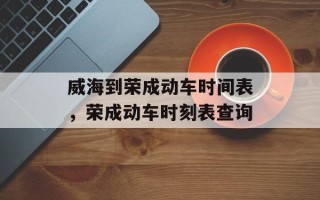 威海到荣成动车时间表，荣成动车时刻表查询
