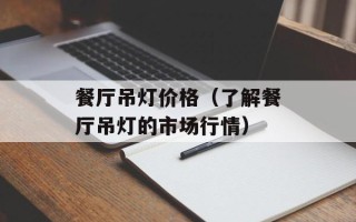 餐厅吊灯价格（了解餐厅吊灯的市场行情）