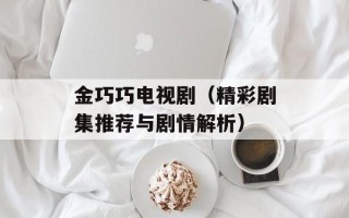 金巧巧电视剧（精彩剧集推荐与剧情解析）