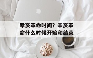 幸亥革命时间？辛亥革命什么时候开始和结束