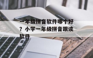 一年级拼音软件哪个好？小学一年级拼音跟读软件