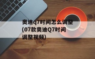 奥迪q7时间怎么调整(07款奥迪Q7时间调整视频)