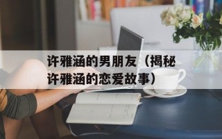 许雅涵的男朋友（揭秘许雅涵的恋爱故事）