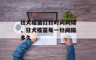狂犬疫苗打针时间间隔，狂犬疫苗每一针间隔多久