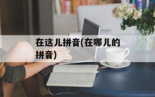 在这儿拼音(在哪儿的拼音)