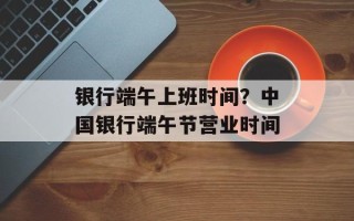 银行端午上班时间？中国银行端午节营业时间