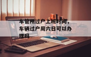 车管所过户上班时间，车辆过户周六日可以办理吗