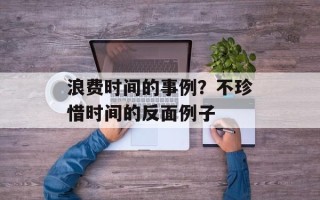 浪费时间的事例？不珍惜时间的反面例子