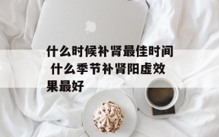 什么时候补肾最佳时间 什么季节补肾阳虚效果最好