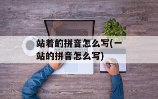 站着的拼音怎么写(一站的拼音怎么写)