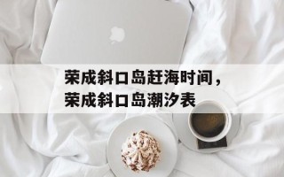 荣成斜口岛赶海时间，荣成斜口岛潮汐表
