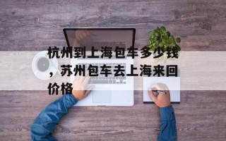 杭州到上海包车多少钱，苏州包车去上海来回价格