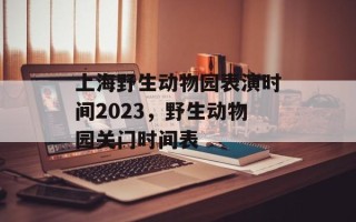 上海野生动物园表演时间2023，野生动物园关门时间表