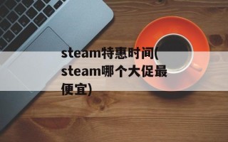 steam特惠时间(steam哪个大促最便宜)