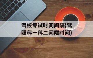 驾校考试时间间隔(驾照科一科二间隔时间)