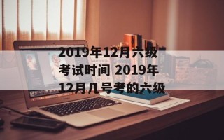 2019年12月六级考试时间 2019年12月几号考的六级