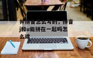 并拼音怎么写的，拼音j和u能拼在一起吗怎么读