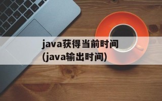 java获得当前时间(java输出时间)