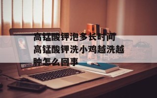 高锰酸钾泡多长时间 高锰酸钾洗小鸡越洗越肿怎么回事