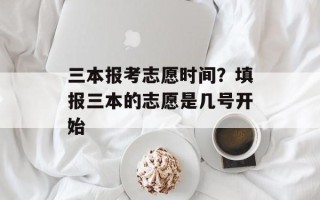 三本报考志愿时间？填报三本的志愿是几号开始