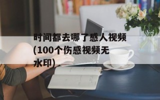 时间都去哪了感人视频(100个伤感视频无水印)