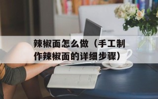 辣椒面怎么做（手工制作辣椒面的详细步骤）