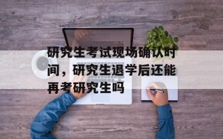 研究生考试现场确认时间，研究生退学后还能再考研究生吗