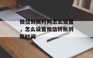 微信到账时间怎么设置，怎么设置微信转账到账时间