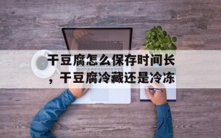 干豆腐怎么保存时间长，干豆腐冷藏还是冷冻