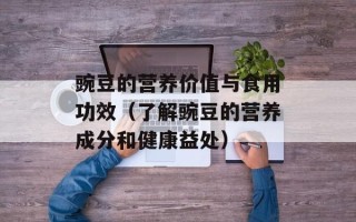 豌豆的营养价值与食用功效（了解豌豆的营养成分和健康益处）