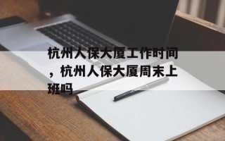 杭州人保大厦工作时间，杭州人保大厦周末上班吗