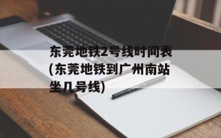 东莞地铁2号线时间表(东莞地铁到广州南站坐几号线)