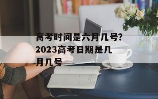 高考时间是六月几号？2023高考日期是几月几号