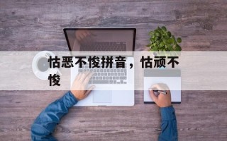 怙恶不悛拼音，怙顽不悛