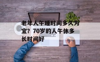 老年人午睡时间多久为宜？70岁的人午休多长时间好