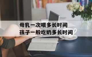 母乳一次喂多长时间 孩子一般吃奶多长时间