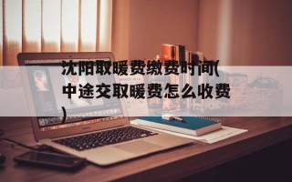 沈阳取暖费缴费时间(中途交取暖费怎么收费)