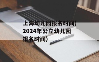 上海幼儿园报名时间(2024年公立幼儿园报名时间)
