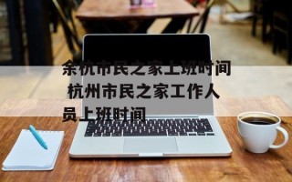 余杭市民之家上班时间 杭州市民之家工作人员上班时间