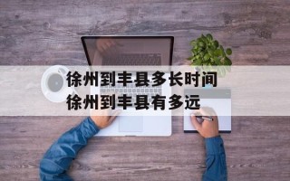 徐州到丰县多长时间 徐州到丰县有多远