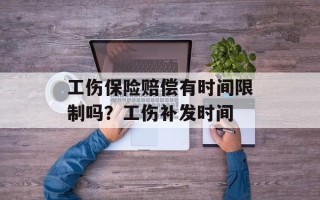 工伤保险赔偿有时间限制吗？工伤补发时间