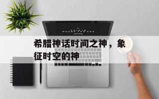 希腊神话时间之神，象征时空的神