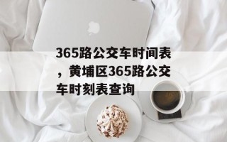 365路公交车时间表，黄埔区365路公交车时刻表查询