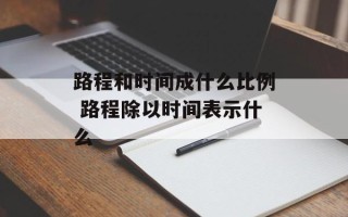 路程和时间成什么比例 路程除以时间表示什么