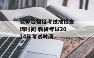 教师资格证考试成绩查询时间 教资考试2024年考试时间