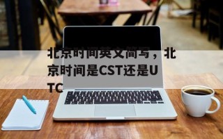 北京时间英文简写，北京时间是CST还是UTC