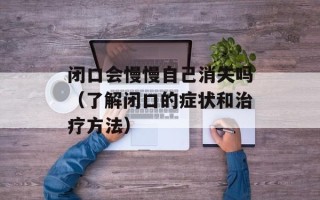 闭口会慢慢自己消失吗（了解闭口的症状和治疗方法）
