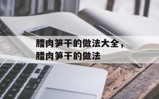 腊肉笋干的做法大全，腊肉笋干的做法