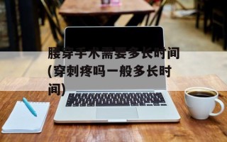 腰穿手术需要多长时间(穿刺疼吗一般多长时间)